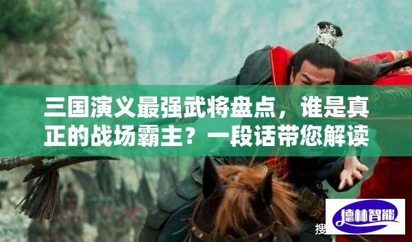 三国演义最强武将盘点，谁是真正的战场霸主？一段话带您解读武将实力排行